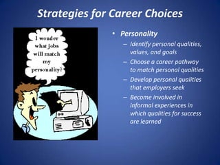Strategies for Career Choices
              • Personality
                 – Identify personal qualities,
                   values, and goals
                 – Choose a career pathway
                   to match personal qualities
                 – Develop personal qualities
                   that employers seek
                 – Become involved in
                   informal experiences in
                   which qualities for success
                   are learned
 