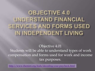 Objective 4.01
 Students will be able to understand types of work
compensation and forms used for work and income
                   tax purposes.
http://www.themint.org/kids/decoding-your-paycheck.html
 
