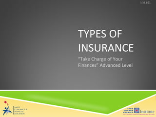 1.10.1.G1




                                                                             TYPES OF
                                                                             INSURANCE
                                                                             “Take Charge of Your
                                                                             Finances” Advanced Level




                                 © Family Economics & Financial Education – Updated May 2012 – Types of Insurance – Slide 1
Funded by a grant from Take Charge America, Inc. to the Norton School of Family and Consumer Sciences Take Charge America Institute at the University of Arizona
 