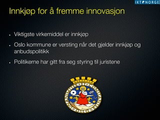 Innkjøp for å fremme innovasjon 
• 

• 

• 

Viktigste virkemiddel er innkjøp
Oslo kommune er versting når det gjelder innkjøp og
anbudspolitikk
Politikerne har gitt fra seg styring til juristene

 