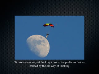 ‘It takes a new way of thinking to solve the problems that we
created by the old way of thinking’

 