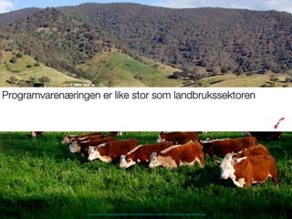 Programvarenæringen er like stor som landbrukssektoren

http://upload.wikimedia.org/wikipedia/commons/e/e7/Cows_in_green_ﬁeld_-_nullamunjie_olive_grove03.jpg

 