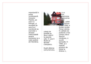 importantă în                         nu i s-a
presa                                 permis
românească.                           reîntoarcerea
Cenaclul                              la conducerea
Flacăra, pe                           revistei
care l-a                              Flacăra, astfel
înfiinţat, şi                         că, în toamna
revistele pe                          anului 1990, a
care le-a                             fondat revista
coordonat au                          Totuşi iubirea.
exercitat o        colegii de         În calitate de
atracţie           breaslă au         publicist a mai
indiscutabilă      făcut referiri     condus ziarul
asupra             la poeziile        Sportul
tineretului şi a   sale, în care îl   românesc, o
vieţii publice     lăuda pe           scurtă
din România.       Nicolae            perioadă, în
                   Ceauşescu.         1999, şi a
                                      realizat
                   După căderea       emisiuni de
                   comunismului,      fotbal la
                                      Antena 1,
 