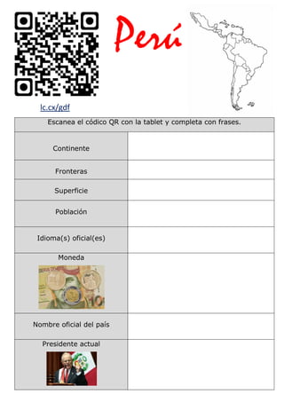 Perú
Escanea el códico QR con la tablet y completa con frases.
Continente
Fronteras
Superficie
Población
Idioma(s) oficial(es)
Moneda
Nombre oficial del país
Presidente actual
lc.cx/gdf
D
 