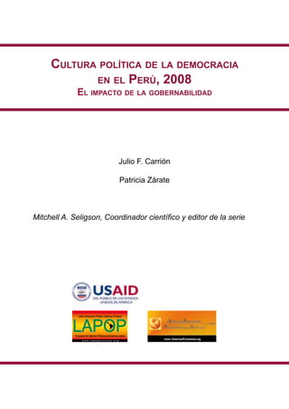 Cultura polítiCa de la demoCraCia
            en el perú, 2008
             el impaCto de la gobernabilidad




                          Julio F. Carrión

                          Patricia Zárate



Mitchell A. Seligson, Coordinador científico y editor de la serie
 