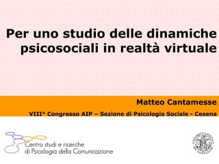Per uno studio delle dinamiche psicosociali in realtà virtuale Matteo Cantamesse VIII° Congresso AIP – Sezione di Psicologia Sociale - Cesena 
