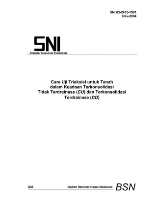 SNI 03-2455-1991
Rev-2004
Standar Nasional Indonesia
Cara Uji Triaksial untuk Tanah
dalam Keadaan Terkonsolidasi
Tidak Terdrainase (CU) dan Terkonsolidasi
Terdrainase (CD)
ICS Badan Standardisasi Nasional
BSN
 