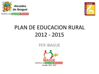 PLAN DE EDUCACION RURAL
       2012 - 2015
       PER IBAGUE
 
