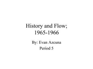 History and Flow; 1965-1966 By: Evan Azcuna Period 5 