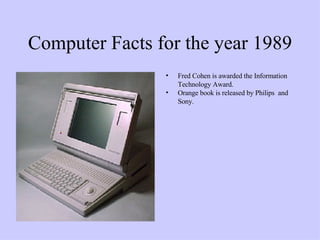 Computer Facts for the year 1989 Fred Cohen is awarded the Information Technology Award. Orange book is released by Philips  and Sony. 