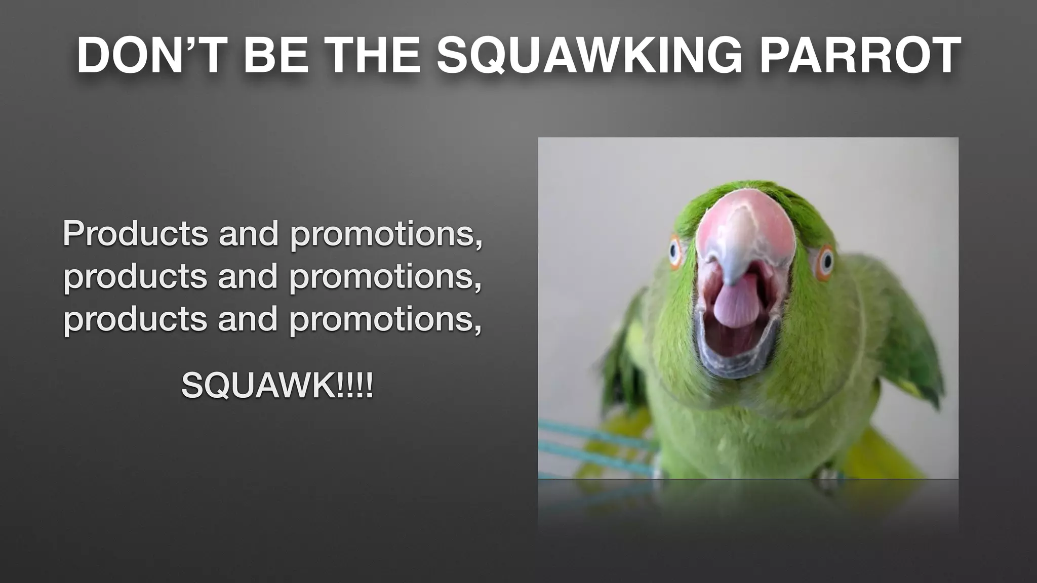 DON’T BE THE SQUAWKING PARROT
Products and promotions,
products and promotions,
products and promotions,
SQUAWK!!!!
 