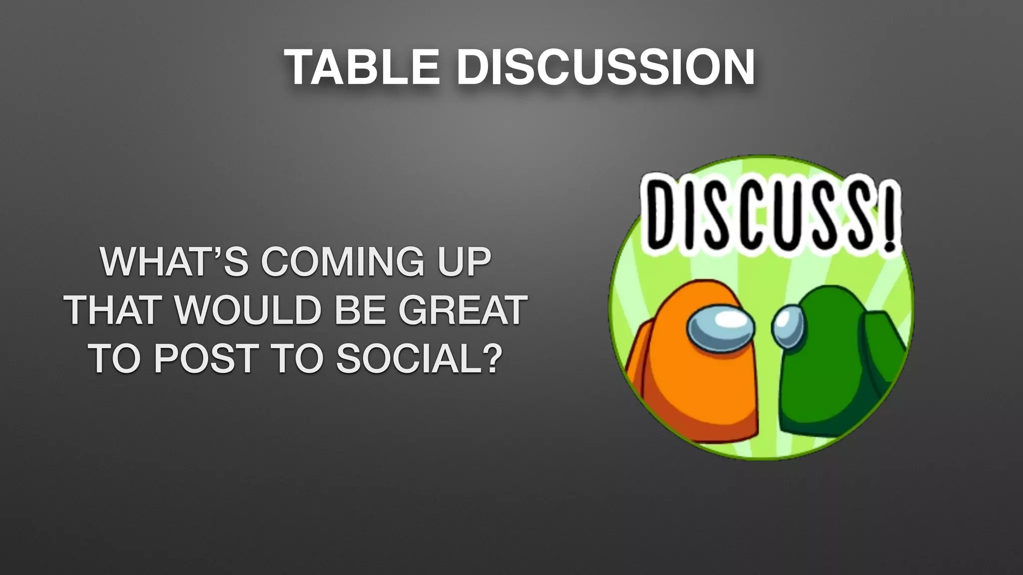 TABLE DISCUSSION
WHAT’S COMING UP
THAT WOULD BE GREAT
TO POST TO SOCIAL?
 