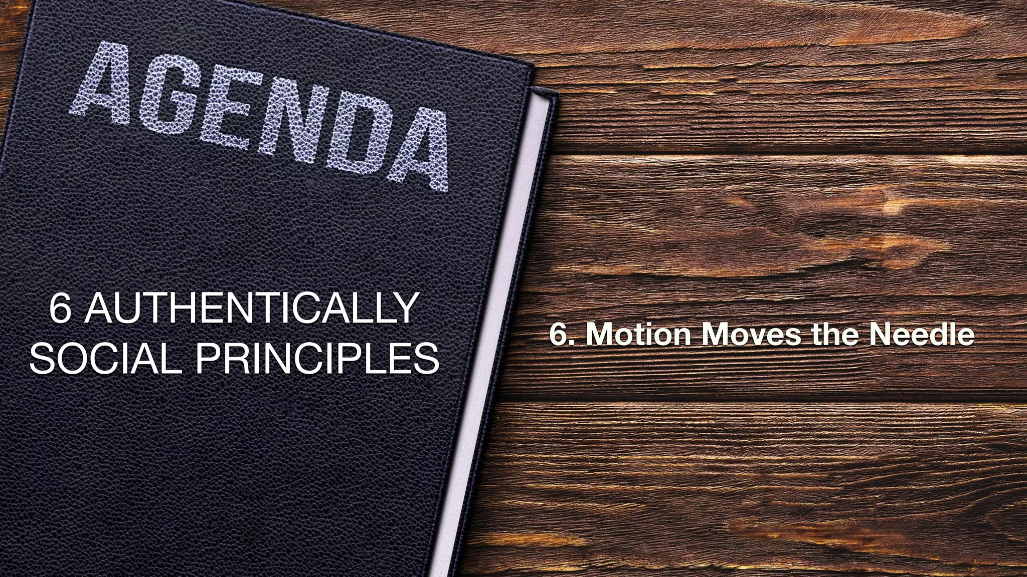 6 AUTHENTICALLY
SOCIAL PRINCIPLES
6. Motion Moves the Needle
 