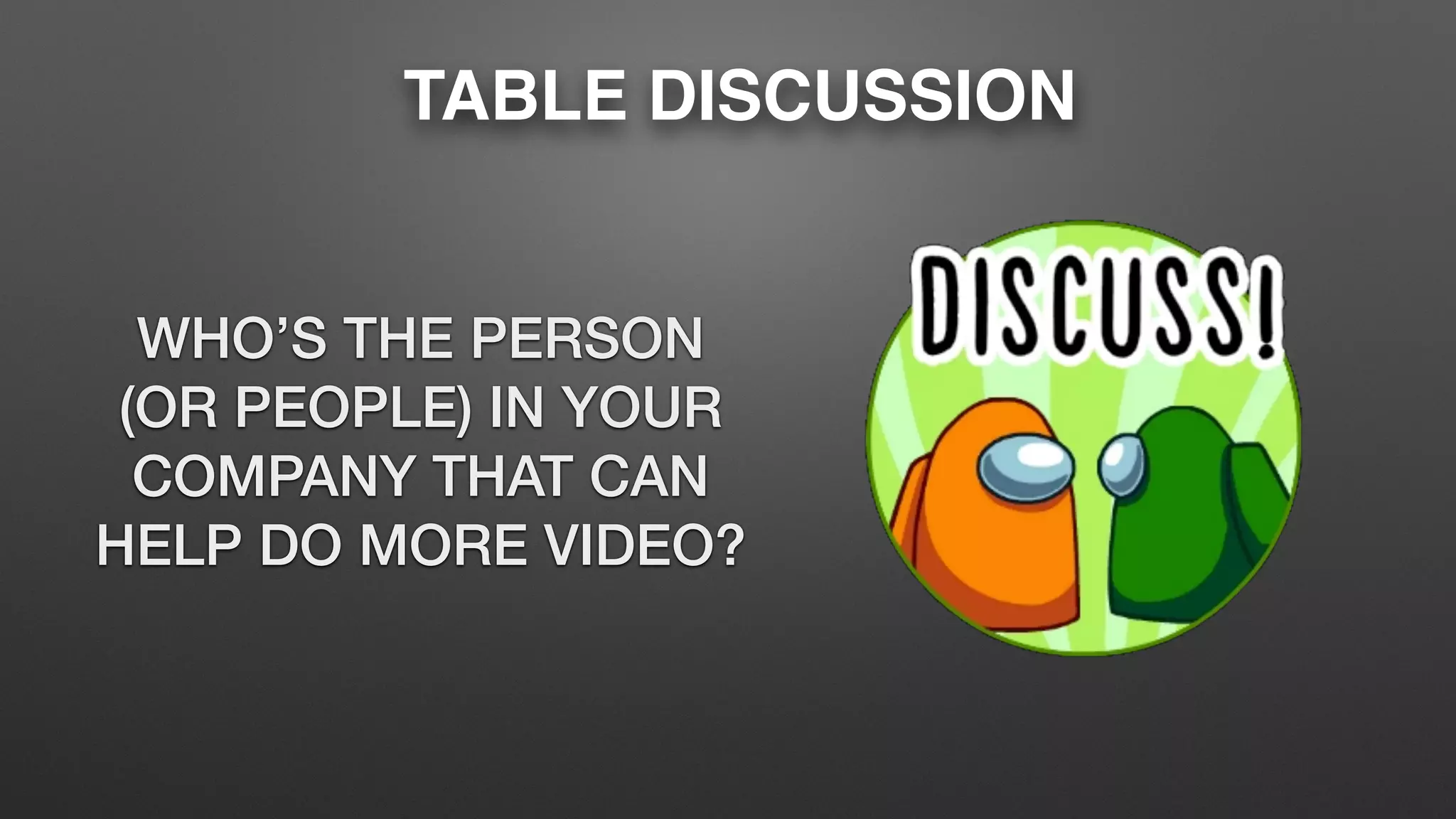 TABLE DISCUSSION
WHO’S THE PERSON
(OR PEOPLE) IN YOUR
COMPANY THAT CAN
HELP DO MORE VIDEO?
 