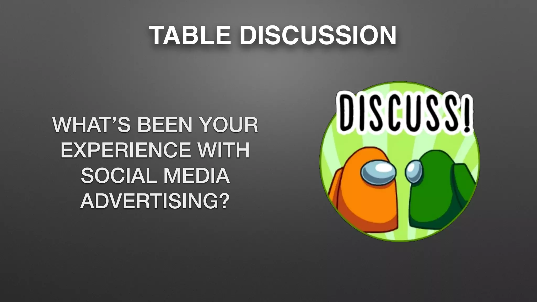 TABLE DISCUSSION
WHAT’S BEEN YOUR
EXPERIENCE WITH
SOCIAL MEDIA
ADVERTISING?
 