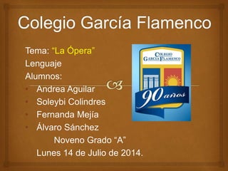 Tema: “La Ópera”
Lenguaje
Alumnos:
• Andrea Aguilar
• Soleybi Colindres
• Fernanda Mejía
• Álvaro Sánchez
Noveno Grado “A”
Lunes 14 de Julio de 2014.
 