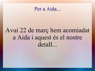Per a Aida...



Avui 22 de març hem acomiadat
  a Aida i aquest és el nostre
            detall...
 