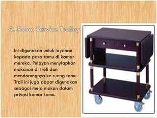 • Ini digunakan untuk layanan
kepada para tamu di kamar
mereka. Pelayan menyiapkan
makanan di troli dan
mendorongnya ke ruang tamu.
Troli ini juga dapat digunakan
sebagai meja makan dalam
privasi kamar tamu.
 