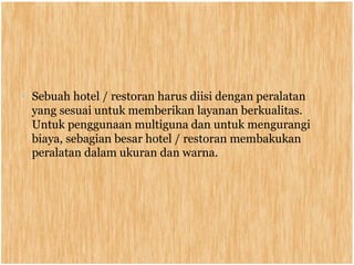 • Sebuah hotel / restoran harus diisi dengan peralatan
yang sesuai untuk memberikan layanan berkualitas.
Untuk penggunaan multiguna dan untuk mengurangi
biaya, sebagian besar hotel / restoran membakukan
peralatan dalam ukuran dan warna.
 