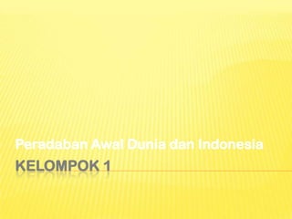 KELOMPOK 1
Peradaban Awal Dunia dan Indonesia
 
