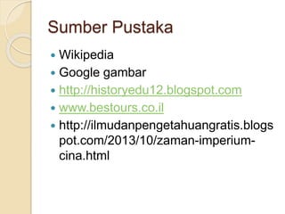 Sumber Pustaka
? Wikipedia
? Google gambar
? http://historyedu12.blogspot.com
? www.bestours.co.il
? http://ilmudanpengetahuangratis.blogs
pot.com/2013/10/zaman-imperium-
cina.html
 