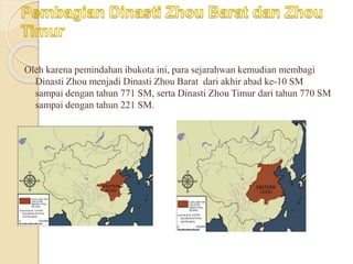 Oleh karena pemindahan ibukota ini, para sejarahwan kemudian membagi
Dinasti Zhou menjadi Dinasti Zhou Barat dari akhir abad ke-10 SM
sampai dengan tahun 771 SM, serta Dinasti Zhou Timur dari tahun 770 SM
sampai dengan tahun 221 SM.
 