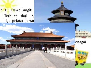 • Kuil Dewa Langit
Terbuat dari batu pualam yang dikelilingi
tiga pelataran yang indah, ditengahnya terdapat
tangga dari batu pualam pilihan & atapnya dibuat
berlapis tiga
• Istana Gu Gong
Dibangun sangat megah & indah, tujuannya sebagai
tanda penghormatan terhadap kaisar/raja
 