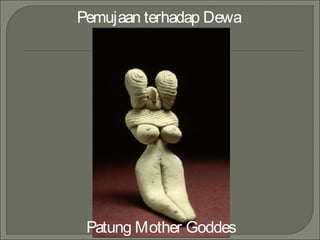Pemujaan terhadap Dewa
Patung Mother Goddes
 