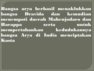 Bangsa arya berhasil menaklukkan
bangsa Dravida dan kemudian
menempati daerah Mahenjodaro dan
Harappa serta untuk
mempertahankan kedudukannya
bangsa Arya di India menciptakan
Kasta
 