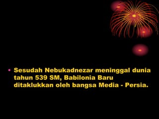 • Sesudah Nebukadnezar meninggal dunia
tahun 539 SM, Babilonia Baru
ditaklukkan oleh bangsa Media - Persia.
 