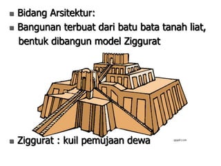  Bidang Arsitektur:
 Bangunan terbuat dari batu bata tanah liat,
bentuk dibangun model Ziggurat
 Ziggurat : kuil pemujaan dewa
 
