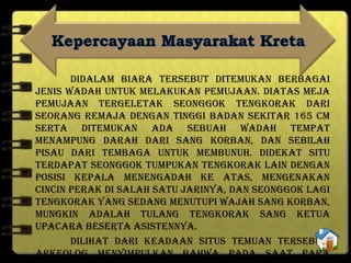 Didalam biara tersebut ditemukan berbagai
jenis wadah untuk melakukan pemujaan. Diatas meja
pemujaan tergeletak seonggok tengkorak dari
seorang remaja dengan tinggi badan sekitar 165 cm
serta ditemukan ada sebuah wadah tempat
menampung darah dari sang korban, dan sebilah
pisau dari tembaga untuk membunuh. Didekat situ
terdapat seonggok tumpukan tengkorak lain dengan
posisi kepala menengadah ke atas, mengenakan
cincin perak di salah satu jarinya, dan seonggok lagi
tengkorak yang sedang menutupi wajah sang korban,
mungkin adalah tulang tengkorak sang ketua
upacara beserta asistennya.
Dilihat dari keadaan situs temuan tersebut,
arkeolog menyimpulkan bahwa pada saat para
 