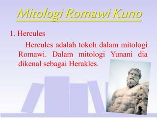 MitologiRomawiKuno
1. Hercules
Hercules adalah tokoh dalam mitologi
Romawi. Dalam mitologi Yunani dia
dikenal sebagai Herakles.
 