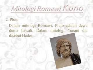 MitologiRomawiKuno
2. Pluto
Dalam mitologi Romawi, Pluto adalah dewa
dunia bawah. Dalam mitologi Yunani dia
disebut Hades.
 