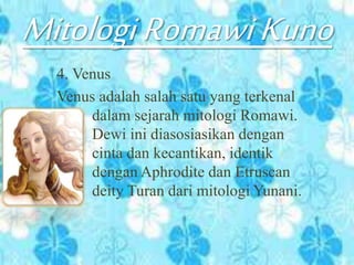MitologiRomawiKuno
4. Venus
Venus adalah salah satu yang terkenal
dalam sejarah mitologi Romawi.
Dewi ini diasosiasikan dengan
cinta dan kecantikan, identik
dengan Aphrodite dan Etruscan
deity Turan dari mitologi Yunani.
 