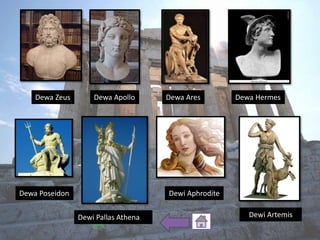Dewa Zeus Dewa Apollo Dewa Ares Dewa Hermes
Dewa Poseidon Dewi Aphrodite
Dewi Pallas Athena Dewi Artemis
 