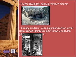 - Teater Dyonisos, sebagai tempat hiburan
- Gedung museum, yang dipersembahkan untuk
Dewi Muses (sembilan putri Dewa Zeus) dan
gedung perpustakaan.
 