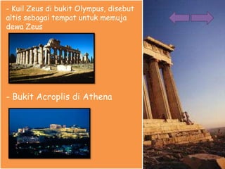 - Kuil Zeus di bukit Olympus, disebut
altis sebagai tempat untuk memuja
dewa Zeus
- Bukit Acroplis di Athena
 