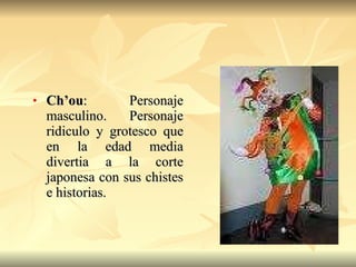 Ch’ou : Personaje masculino. Personaje ridiculo y grotesco que en la edad media divertia a la corte japonesa con sus chistes e historias. 