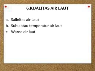 6.KUALITAS AIR LAUT
a. Salinitas air Laut
b. Suhu atau temperatur air laut
c. Warna air laut
 