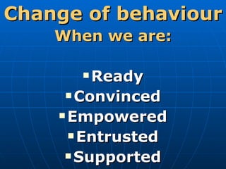 Change of behaviour When we are: Ready Convinced Empowered Entrusted Supported 