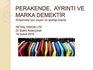 PERAKENDE, AYRINTI VE
MARKA DEMEKTİR
Girişimciler için vizyon ve işbirliği önerisi
RETAIL VISION LTD
Dr Şükrü Aslanyürek
16 Şubat 2015
 