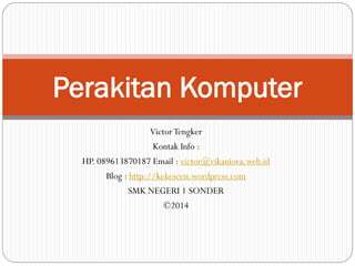 Victor Tengker 
Kontak Info : 
HP. 089613870187 Email : victor@vikaniova.web.id 
Blog : http://kekeseen.wordpress.com 
SMK NEGERI 1 SONDER 
©2014 
Perakitan Komputer  