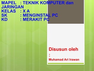 Disusun oleh
:
Muhamad Ari Irawan
MAPEL : TEKNIK KOMPUTER dan
JARINGAN
KELAS : X A
SK : MENGINSTAL PC
KD : MERAKIT PC
 