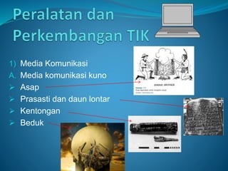 1) Media Komunikasi
A. Media komunikasi kuno
 Asap
 Prasasti dan daun lontar
 Kentongan
 Beduk
 