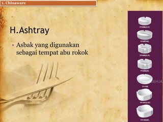 H.Ashtray
• Asbak yang digunakan
sebagai tempat abu rokok
1. Chinaware
 