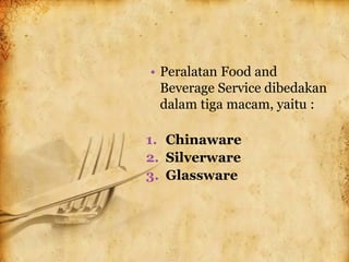 • Peralatan Food and
Beverage Service dibedakan
dalam tiga macam, yaitu :
1. Chinaware
2. Silverware
3. Glassware
 