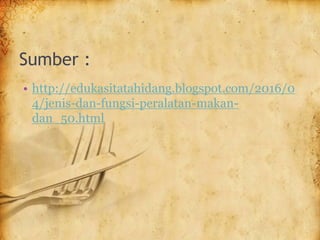 Sumber :
• http://edukasitatahidang.blogspot.com/2016/0
4/jenis-dan-fungsi-peralatan-makan-
dan_50.html
 