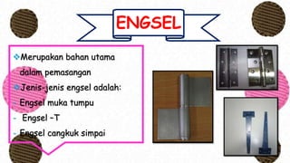 ENGSEL
Merupakan bahan utama
dalam pemasangan
Jenis-jenis engsel adalah:
- Engsel muka tumpu
- Engsel –T
- Engsel cangkuk simpai
 