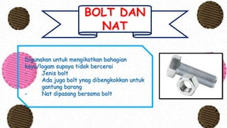 BOLT DAN
NAT
Digunakan untuk mengikatkan bahagian
kayu/logam supaya tidak bercerai
- Jenis bolt
- Ada juga bolt ynag dibengkokkan untuk
gantung barang
- Nat dipasang bersama bolt
 
